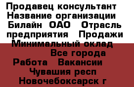 Продавец-консультант › Название организации ­ Билайн, ОАО › Отрасль предприятия ­ Продажи › Минимальный оклад ­ 30 000 - Все города Работа » Вакансии   . Чувашия респ.,Новочебоксарск г.